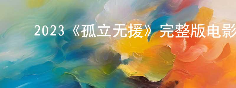 ﻿陈慧菁发布﻿2023《孤立无援》完整版电影/在线观看/百度云-美剧天堂